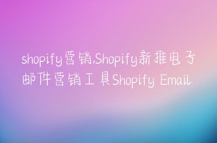 shopify营销,Shopify新推电子邮件营销工具Shopify Email