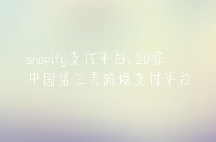 shopify支付平台, 20家中国第三方跨境支付平台