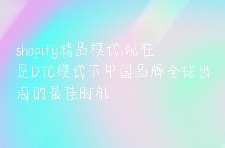 shopify精品模式,现在是DTC模式下中国品牌全球出海的最佳时机