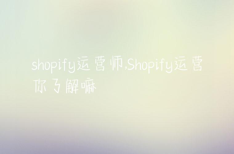 shopify运营师,Shopify运营你了解嘛