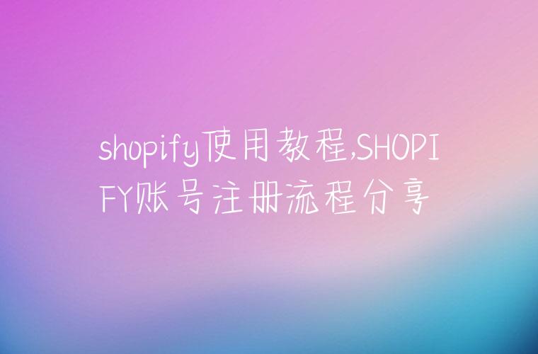 shopify使用教程,SHOPIFY账号注册流程分享