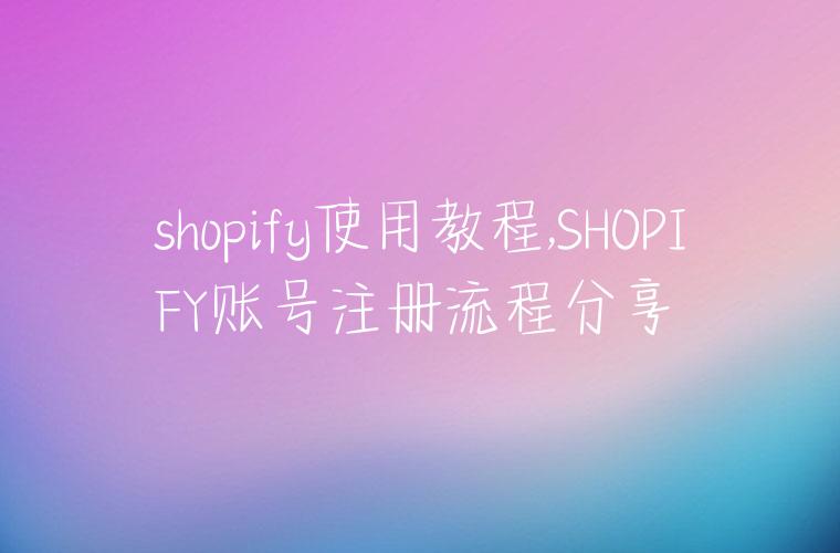 shopify使用教程,SHOPIFY账号注册流程分享