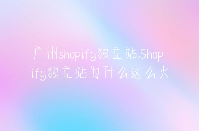 广州shopify独立站,Shopify独立站为什么这么火