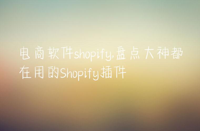 电商软件shopify,盘点大神都在用的Shopify插件