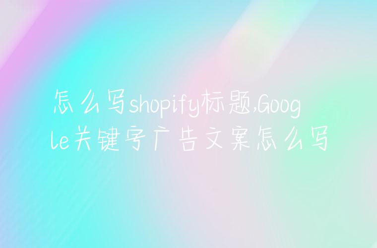 怎么写shopify标题,Google关键字广告文案怎么写