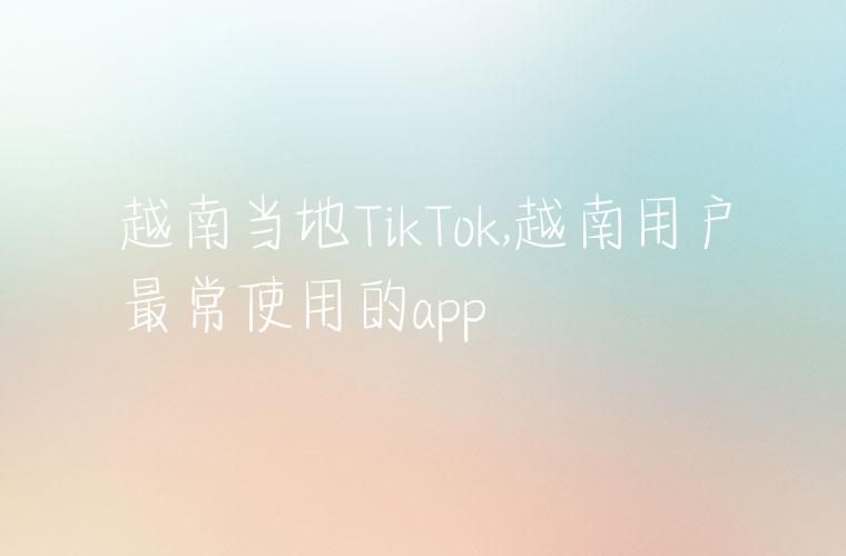 越南当地TikTok,越南用户最常使用的app