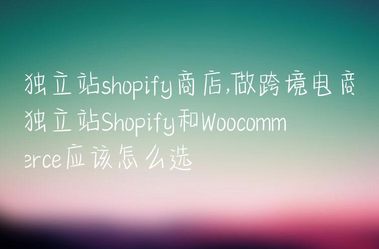独立站shopify商店,做跨境电商独立站Shopify和Woocommerce应该怎么选