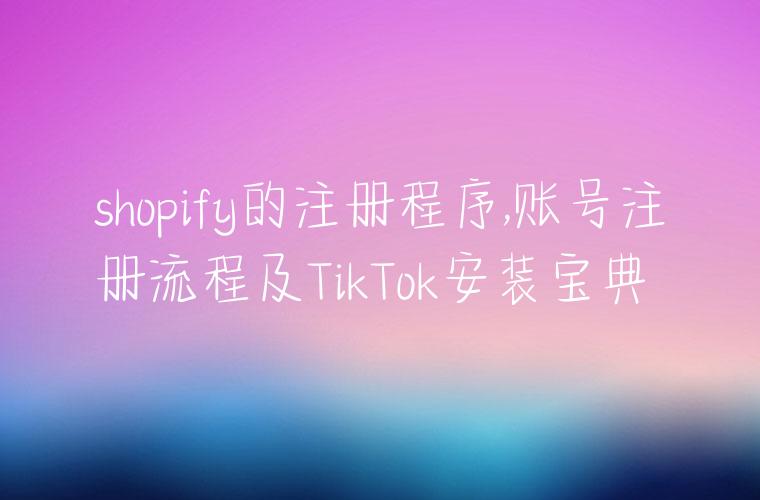 shopify的注册程序,账号注册流程及TikTok安装宝典