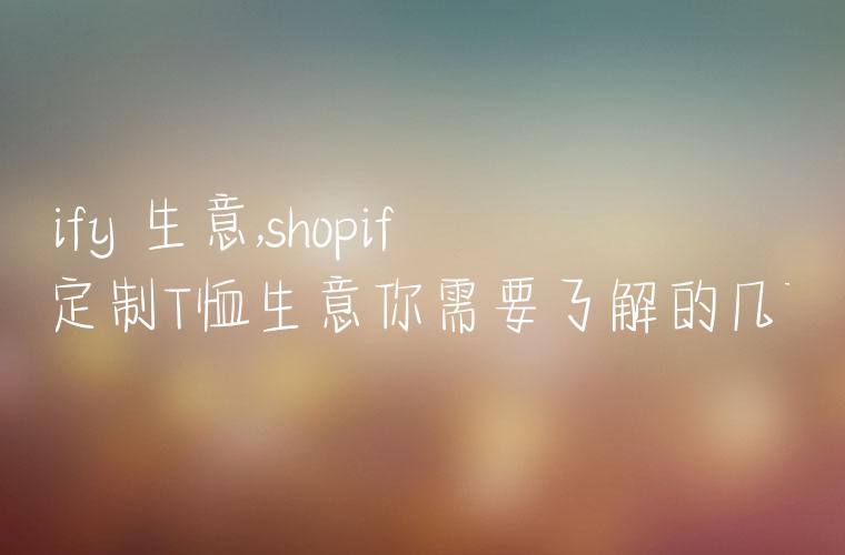 shopify 生意,shopify做定制T恤生意你需要了解的几件事