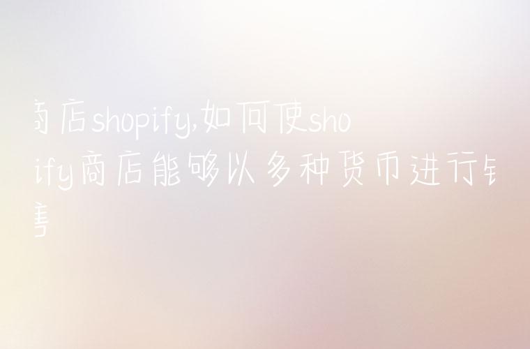 商店shopify,如何使shopify商店能够以多种货币进行销售