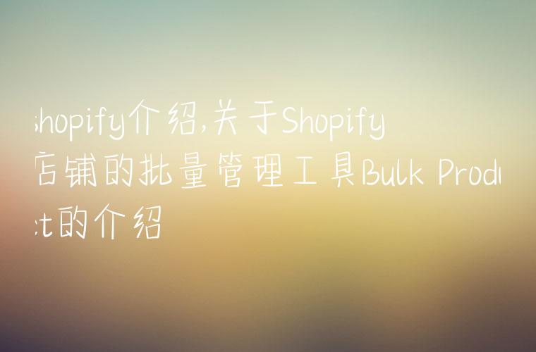 shopify介绍,关于Shopify店铺的批量管理工具Bulk Product的介绍