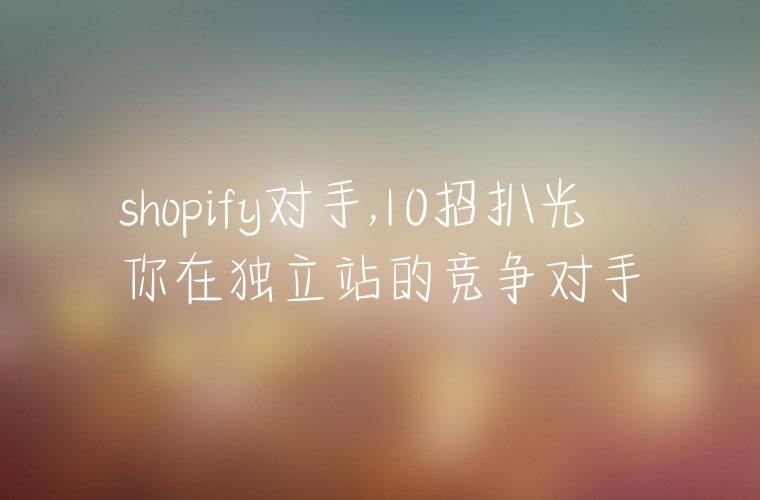 shopify对手,10招扒光你在独立站的竞争对手