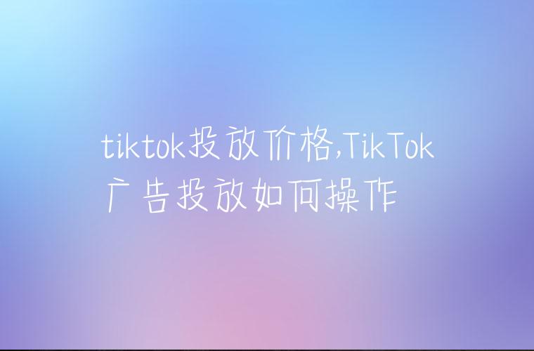 tiktok投放价格,TikTok广告投放如何操作