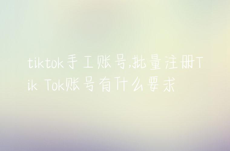 tiktok手工账号,批量注册Tik Tok账号有什么要求