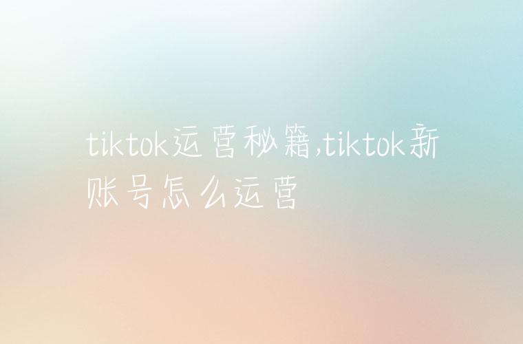 tiktok运营秘籍,tiktok新账号怎么运营