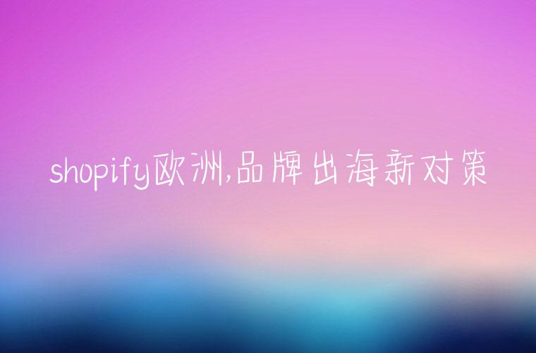 shopify欧洲,品牌出海新对策