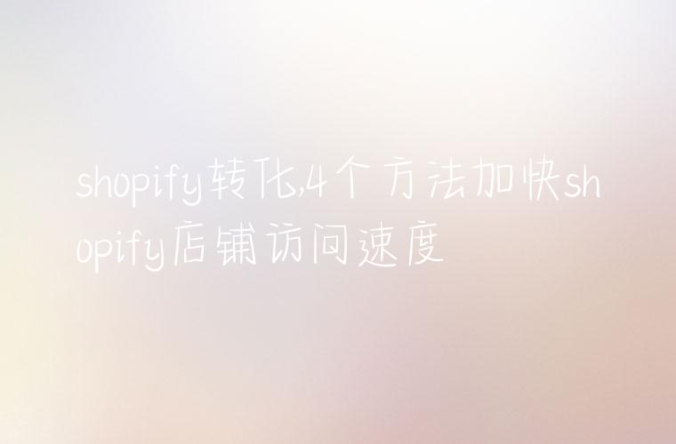 shopify转化,4个方法加快shopify店铺访问速度