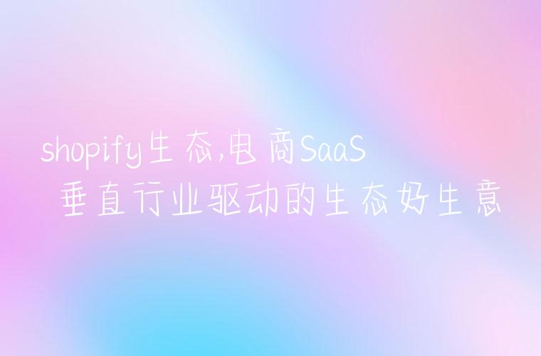 shopify生态,电商SaaS 垂直行业驱动的生态好生意