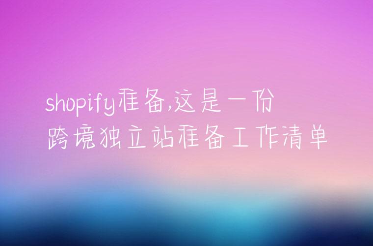 shopify准备,这是一份跨境独立站准备工作清单