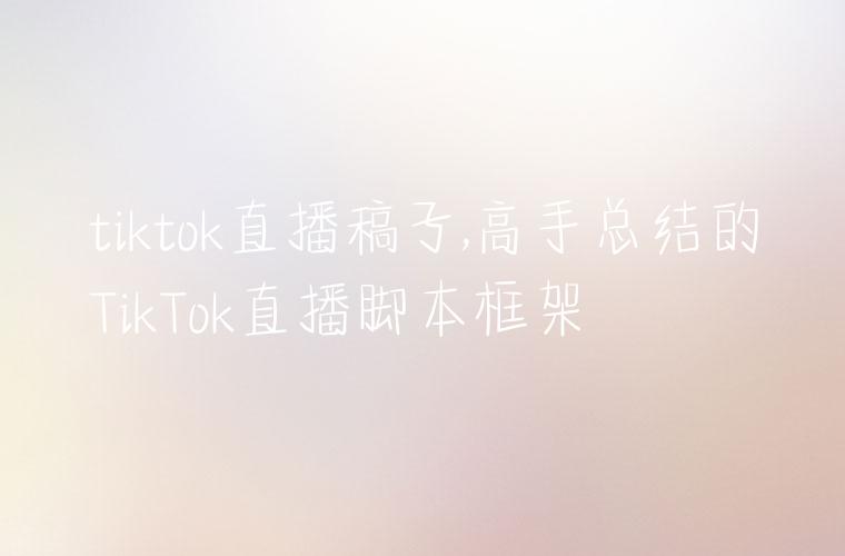 tiktok直播稿子,高手总结的TikTok直播脚本框架