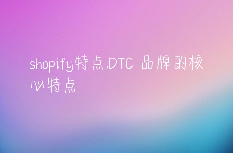 shopify特点,DTC 品牌的核心特点