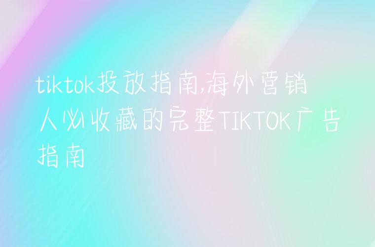 tiktok投放指南,海外营销人必收藏的完整TIKTOK广告指南