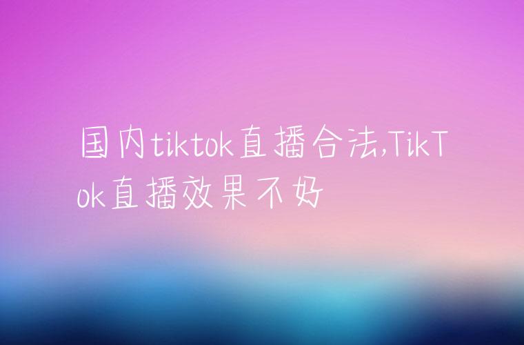 国内tiktok直播合法,TikTok直播效果不好