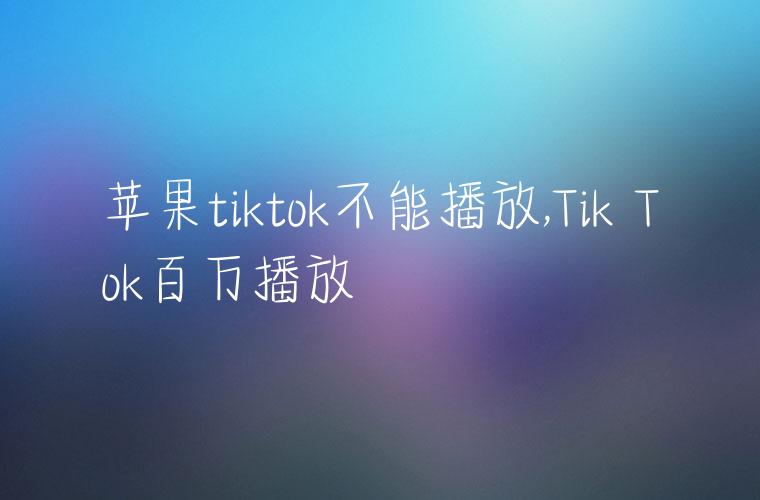 苹果tiktok不能播放,Tik Tok百万播放