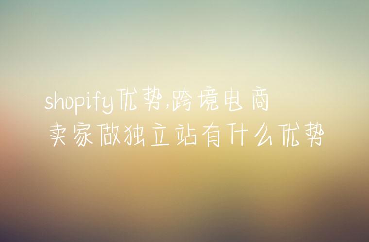 shopify优势,跨境电商卖家做独立站有什么优势