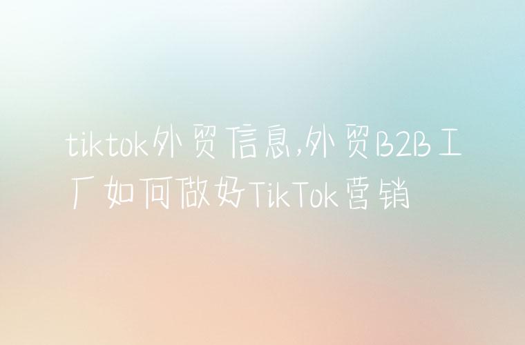 tiktok外贸信息,外贸B2B工厂如何做好TikTok营销