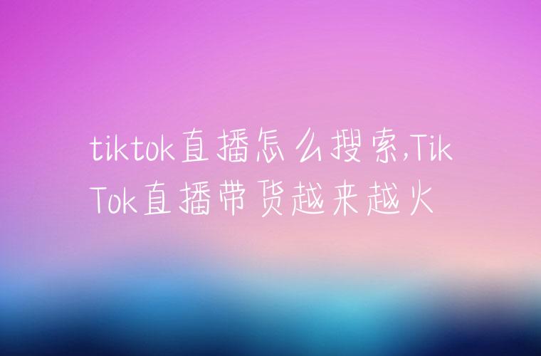 tiktok直播怎么搜索,TikTok直播带货越来越火