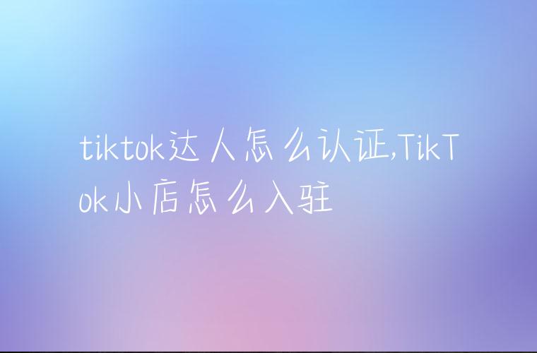 tiktok达人怎么认证,TikTok小店怎么入驻