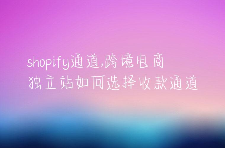 shopify通道,跨境电商独立站如何选择收款通道