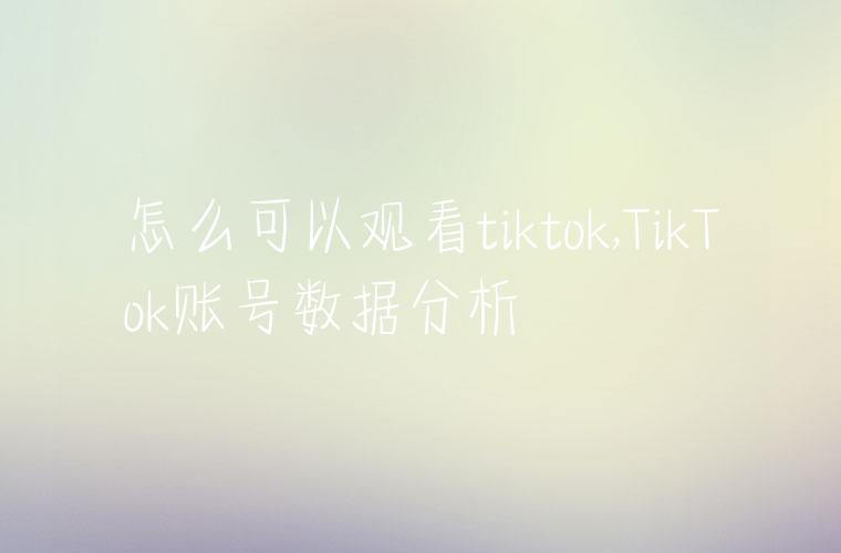 怎么可以观看tiktok,TikTok账号数据分析