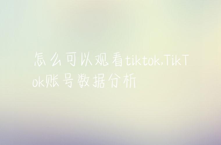 怎么可以观看tiktok,TikTok账号数据分析