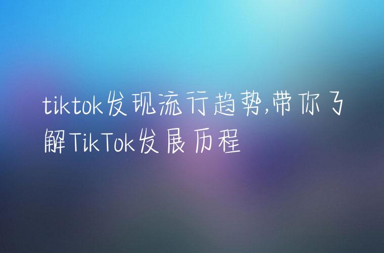 tiktok发现流行趋势,带你了解TikTok发展历程