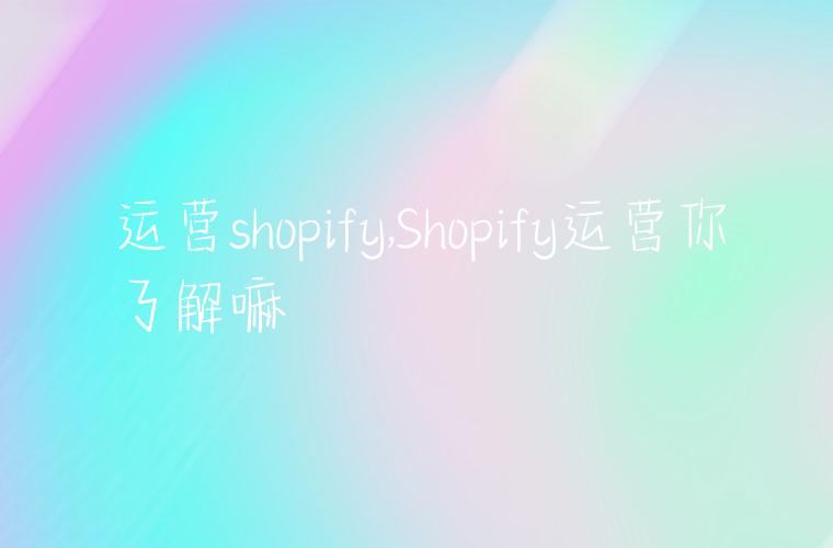 运营shopify,Shopify运营你了解嘛