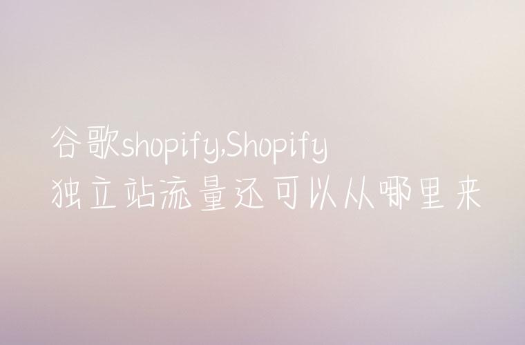 谷歌shopify,Shopify独立站流量还可以从哪里来