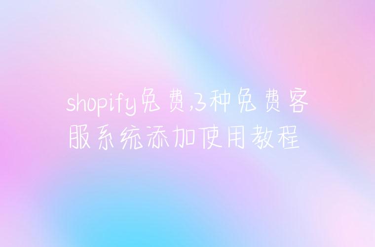 shopify免费,3种免费客服系统添加使用教程