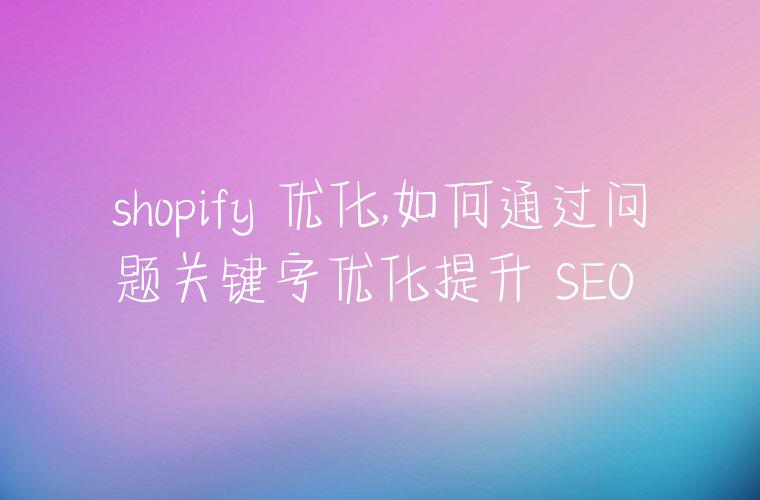 shopify 优化,如何通过问题关键字优化提升 SEO