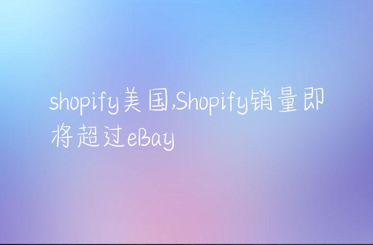 shopify美国,Shopify销量即将超过eBay