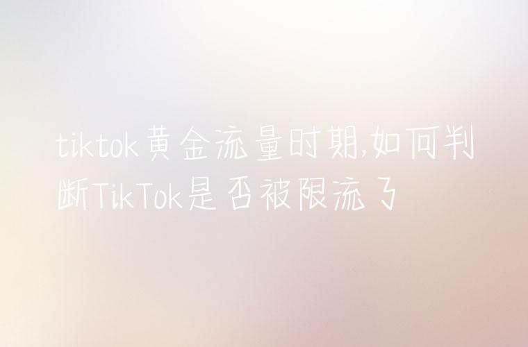 tiktok黄金流量时期,如何判断TikTok是否被限流了