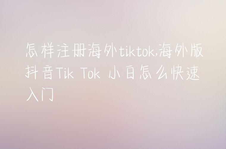 怎样注册海外tiktok,海外版抖音Tik Tok 小白怎么快速入门