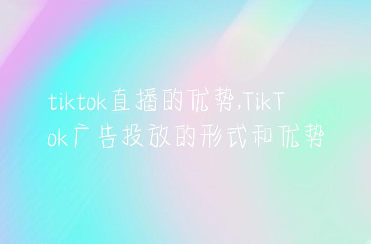 tiktok直播的优势,TikTok广告投放的形式和优势
