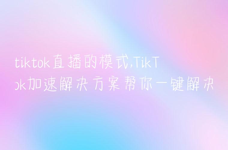 tiktok直播的模式,TikTok加速解决方案帮你一键解决