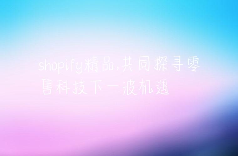 shopify精品,共同探寻零售科技下一波机遇