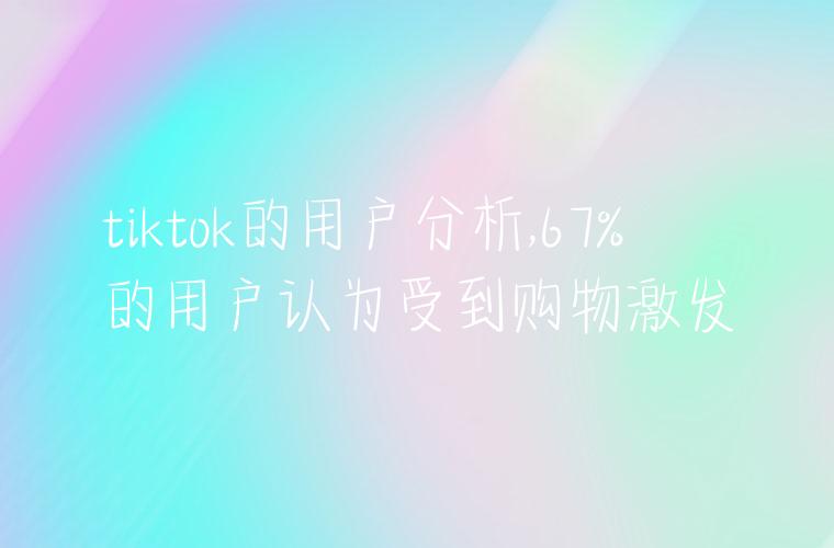 tiktok的用户分析,67%的用户认为受到购物激发