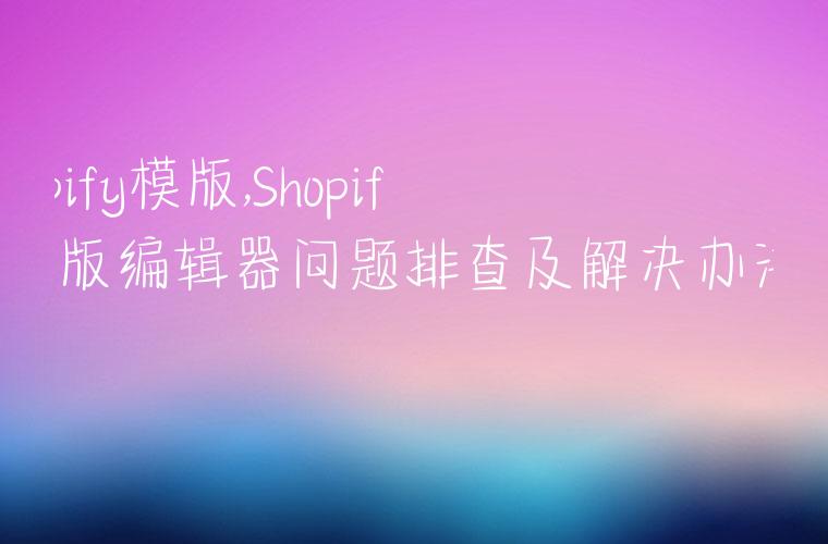 shopify模版,Shopify模版编辑器问题排查及解决办法汇总