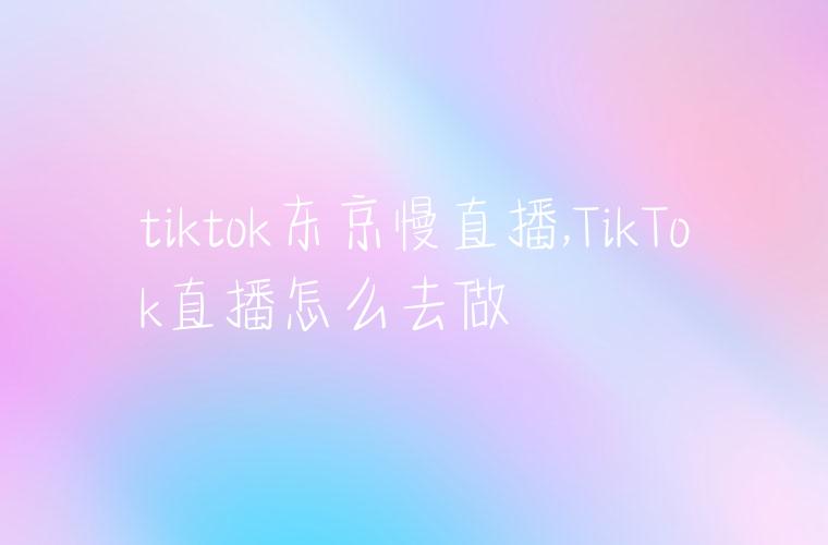 tiktok东京慢直播,TikTok直播怎么去做