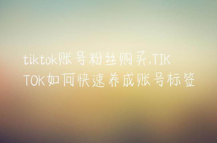 tiktok账号粉丝购买,TIKTOK如何快速养成账号标签